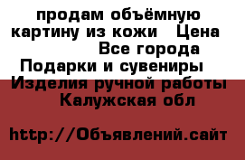 продам объёмную картину из кожи › Цена ­ 10 000 - Все города Подарки и сувениры » Изделия ручной работы   . Калужская обл.